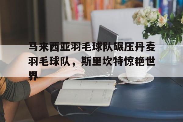 马来西亚羽毛球队碾压丹麦羽毛球队,斯里坎特惊艳世界的简单介绍 马来西亚羽毛球队碾压丹麦羽毛球队,斯里坎特惊艳世界的简单介绍