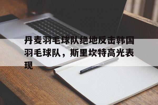 丹麦羽毛球队绝地反击韩国羽毛球队，斯里坎特高光表现的简单介绍